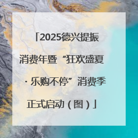 2025德兴提振消费年暨“狂欢盛夏・乐购不停”消费季正式启动（图）
