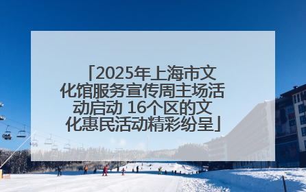 2025年上海市文化馆服务宣传周主场活动启动 16个区的文化惠民活动精彩纷呈