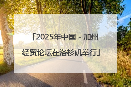 2025年中国－加州经贸论坛在洛杉矶举行