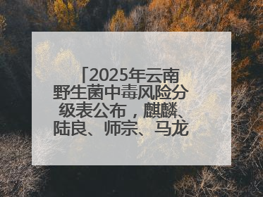 2025年云南野生菌中毒风险分级表公布，麒麟、陆良、师宗、马龙、罗平、富源、会泽、沾益、宣威中风险！