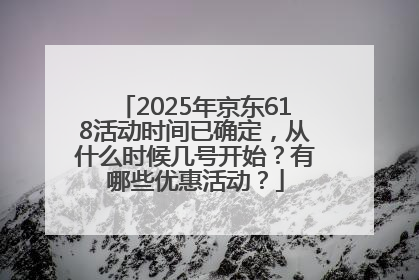 2025年京东618活动时间已确定，从什么时候几号开始？有哪些优惠活动？