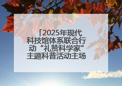2025年现代科技馆体系联合行动“礼赞科学家”主题科普活动主场活动持续开展