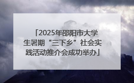 2025年邵阳市大学生暑期“三下乡”社会实践活动推介会成功举办