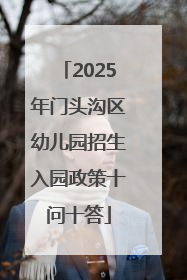 2025年门头沟区幼儿园招生入园政策十问十答