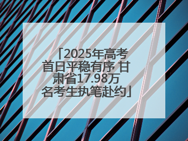 2025年高考首日平稳有序 甘肃省17.98万名考生执笔赴约