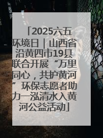 2025六五环境日｜山西省沿黄四市19县联合开展“万里同心，共护黄河”环保志愿者助力一泓清水入黄河公益活动