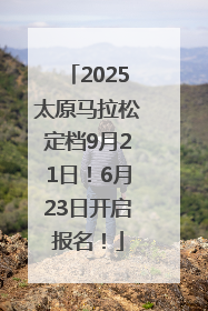 2025太原马拉松定档9月21日！6月23日开启报名！