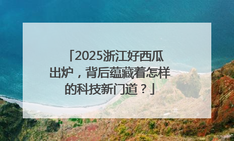2025浙江好西瓜出炉，背后蕴藏着怎样的科技新门道？