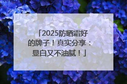 2025防晒霜好的牌子！真实分享：显白又不油腻！