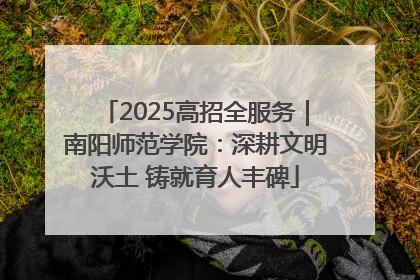 2025高招全服务｜南阳师范学院：深耕文明沃土 铸就育人丰碑
