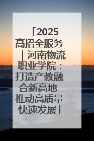 2025高招全服务｜河南物流职业学院：打造产教融合新高地 推动高质量快速发展