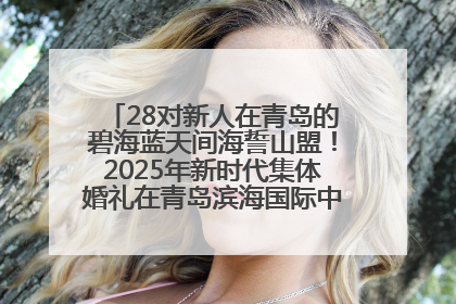 28对新人在青岛的碧海蓝天间海誓山盟！2025年新时代集体婚礼在青岛滨海国际中心文明实践广场举行