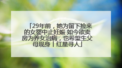 29年前，她为留下捡来的女婴中止妊娠 如今欲卖房为养女治病，也希望生父母现身丨红星寻人
