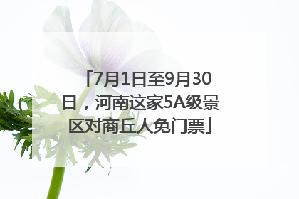 7月1日至9月30日，河南这家5A级景区对商丘人免门票