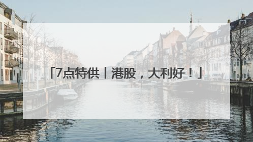 7点特供丨港股，大利好！