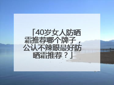 40岁女人防晒霜推荐哪个牌子，公认不辣眼最好防晒霜推荐？