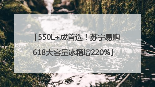 550L+成首选！苏宁易购618大容量冰箱增220%