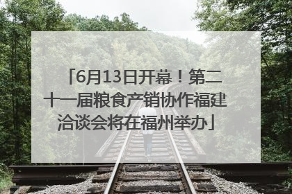 6月13日开幕！第二十一届粮食产销协作福建洽谈会将在福州举办