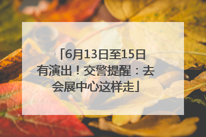 6月13日至15日有演出！交警提醒：去会展中心这样走