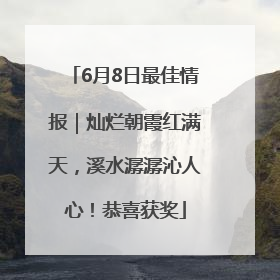 6月8日最佳情报｜灿烂朝霞红满天，溪水潺潺沁人心！恭喜获奖