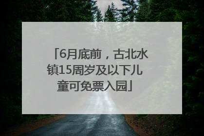 6月底前，古北水镇15周岁及以下儿童可免票入园