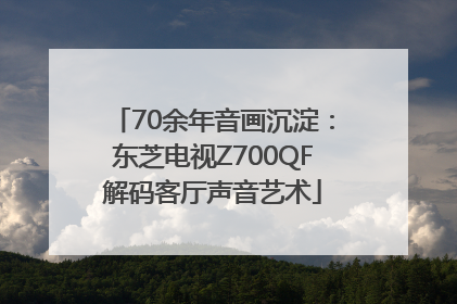 70余年音画沉淀：东芝电视Z700QF解码客厅声音艺术