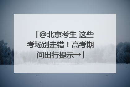 @北京考生 这些考场别走错！高考期间出行提示→
