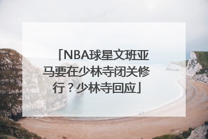 NBA球星文班亚马要在少林寺闭关修行？少林寺回应