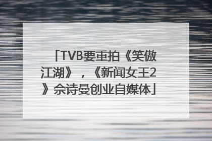 TVB要重拍《笑傲江湖》，《新闻女王2》佘诗曼创业自媒体