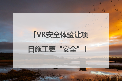 VR安全体验让项目施工更“安全”